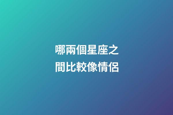 哪兩個星座之間比較像情侶-第1張-星座運勢-玄機派