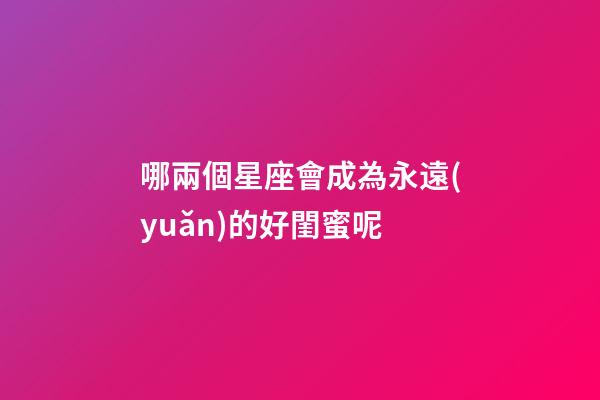 哪兩個星座會成為永遠(yuǎn)的好閨蜜呢-第1張-星座運(yùn)勢-玄機(jī)派