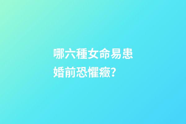 哪六種女命易患婚前恐懼癥？