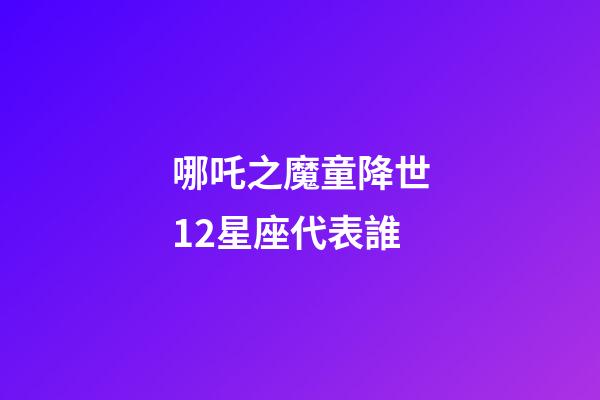 哪吒之魔童降世12星座代表誰-第1張-星座運勢-玄機派