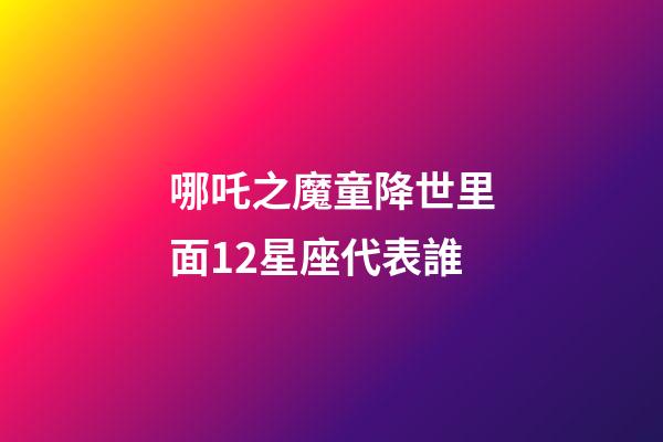 哪吒之魔童降世里面12星座代表誰-第1張-星座運勢-玄機派