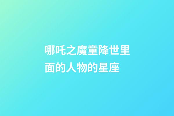 哪吒之魔童降世里面的人物的星座-第1張-星座運勢-玄機派