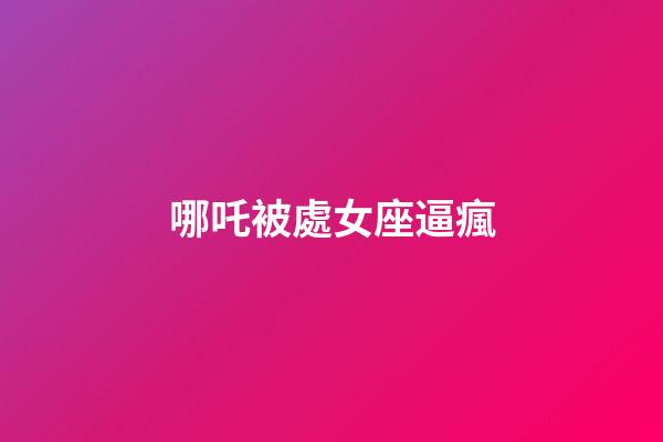 哪吒被處女座逼瘋-第1張-星座運勢-玄機派