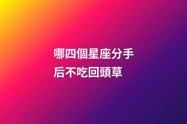 哪四個星座分手后不吃回頭草-第1張-星座運勢-玄機派