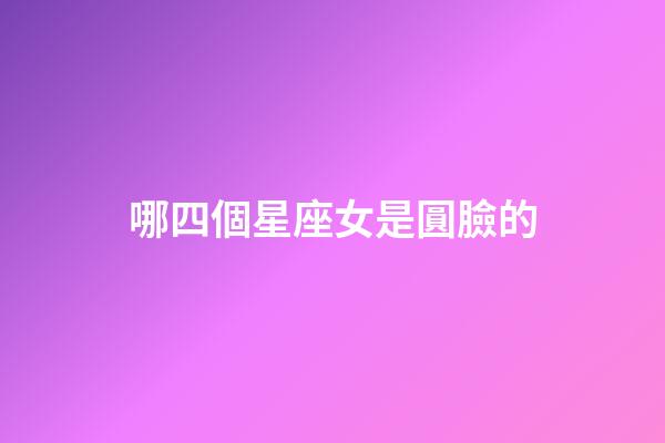 哪四個星座女是圓臉的