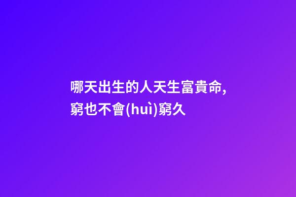 哪天出生的人天生富貴命,窮也不會(huì)窮久