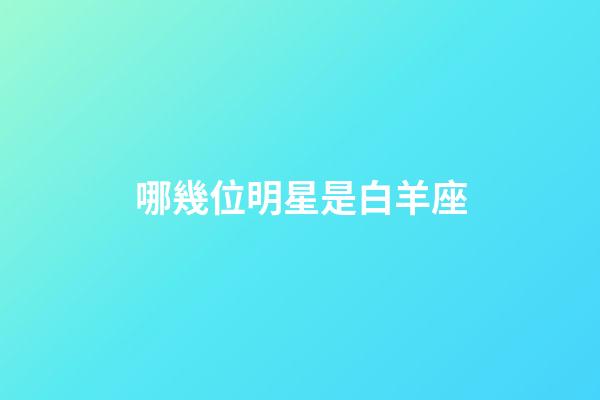 哪幾位明星是白羊座-第1張-星座運勢-玄機派