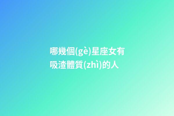 哪幾個(gè)星座女有吸渣體質(zhì)的人-第1張-星座運(yùn)勢-玄機(jī)派