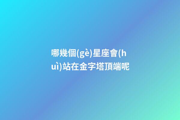 哪幾個(gè)星座會(huì)站在金字塔頂端呢-第1張-星座運(yùn)勢(shì)-玄機(jī)派