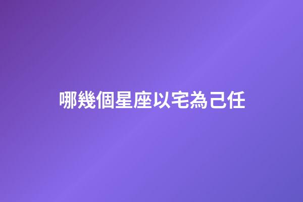 哪幾個星座以宅為己任-第1張-星座運勢-玄機派