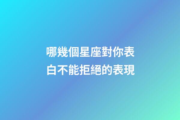 哪幾個星座對你表白不能拒絕的表現-第1張-星座運勢-玄機派