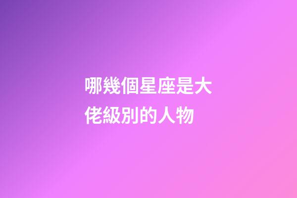 哪幾個星座是大佬級別的人物-第1張-星座運勢-玄機派