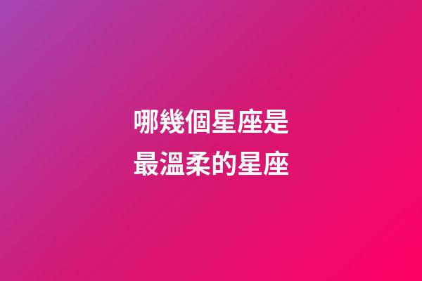 哪幾個星座是最溫柔的星座-第1張-星座運勢-玄機派