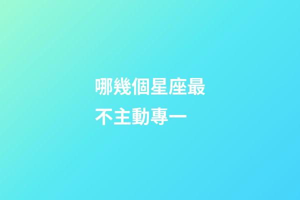 哪幾個星座最不主動專一-第1張-星座運勢-玄機派