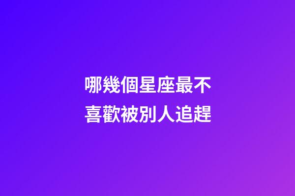 哪幾個星座最不喜歡被別人追趕-第1張-星座運勢-玄機派