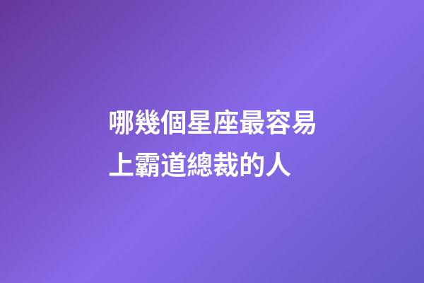 哪幾個星座最容易上霸道總裁的人-第1張-星座運勢-玄機派