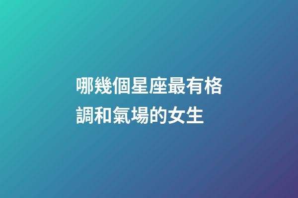 哪幾個星座最有格調和氣場的女生