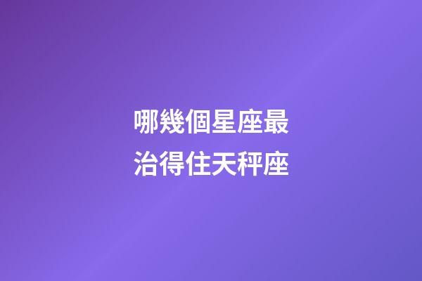 哪幾個星座最治得住天秤座-第1張-星座運勢-玄機派