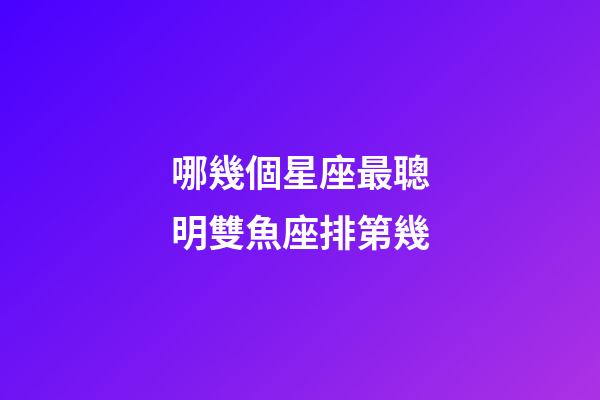 哪幾個星座最聰明雙魚座排第幾-第1張-星座運勢-玄機派