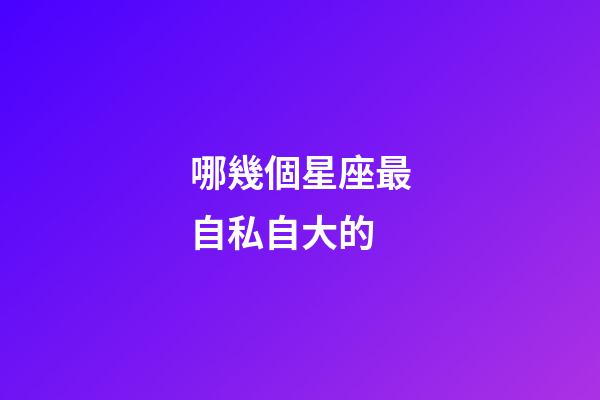 哪幾個星座最自私自大的-第1張-星座運勢-玄機派