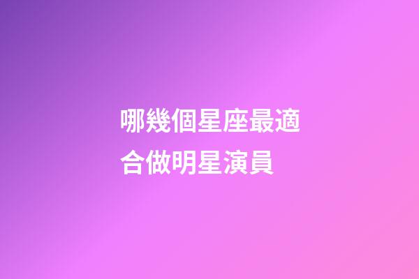 哪幾個星座最適合做明星演員-第1張-星座運勢-玄機派