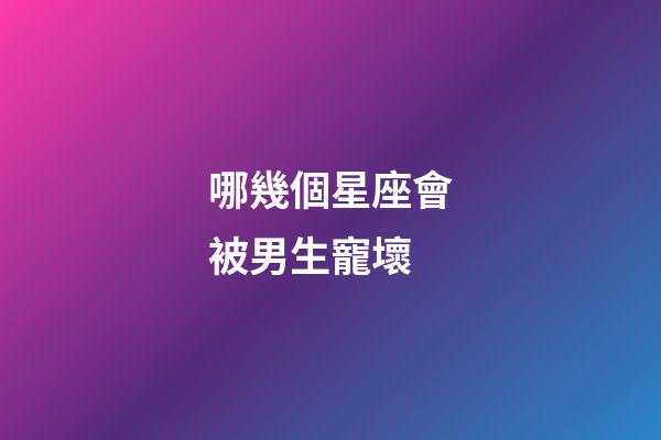 哪幾個星座會被男生寵壞-第1張-星座運勢-玄機派