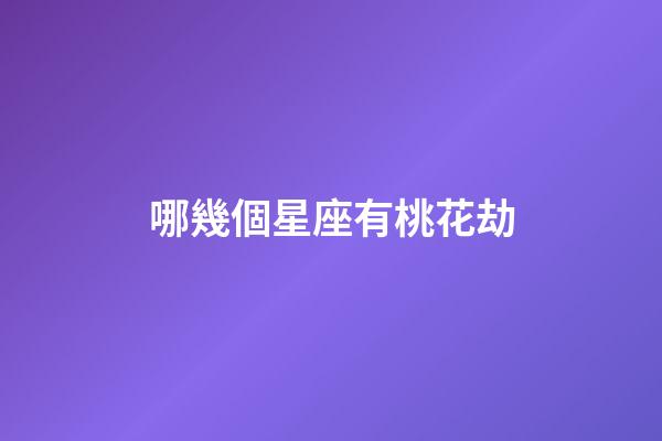 哪幾個星座有桃花劫-第1張-星座運勢-玄機派