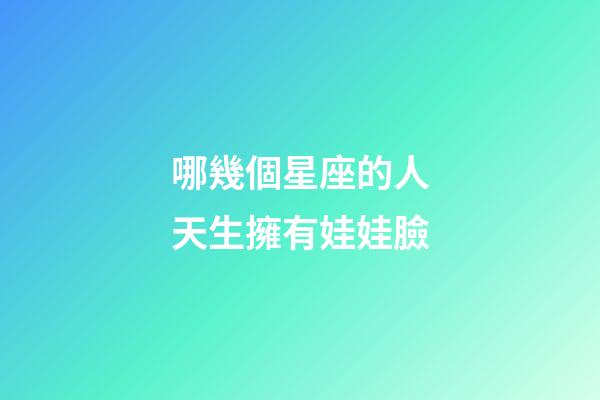 哪幾個星座的人天生擁有娃娃臉-第1張-星座運勢-玄機派