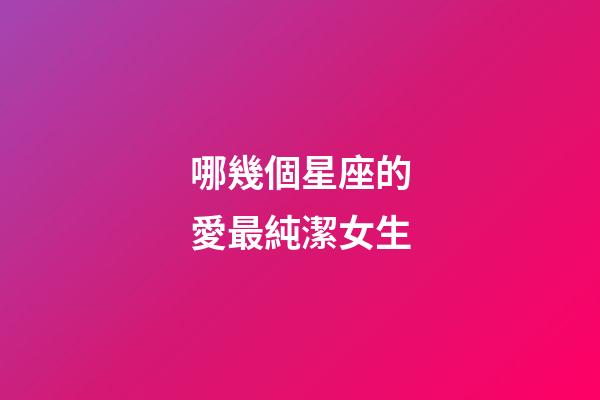 哪幾個星座的愛最純潔女生-第1張-星座運勢-玄機派