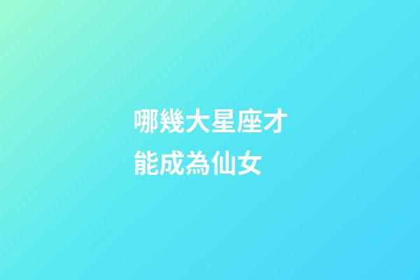 哪幾大星座才能成為仙女-第1張-星座運勢-玄機派