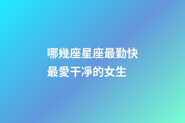 哪幾座星座最勤快最愛干凈的女生-第1張-星座運勢-玄機派
