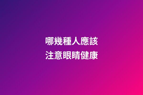 哪幾種人應該注意眼睛健康