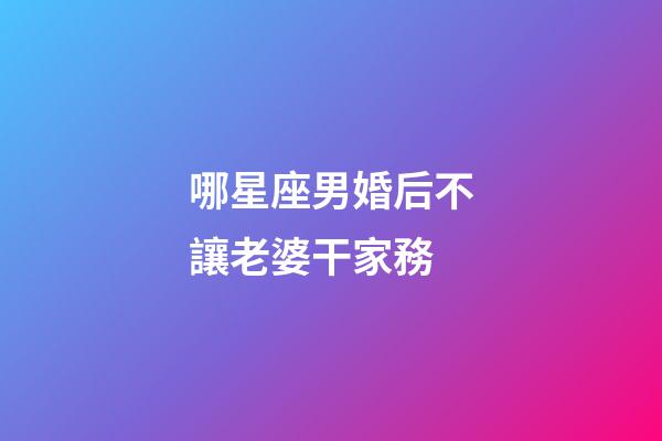 哪星座男婚后不讓老婆干家務-第1張-星座運勢-玄機派