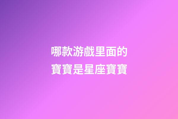 哪款游戲里面的寶寶是星座寶寶-第1張-星座運勢-玄機(jī)派