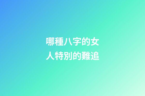 哪種八字的女人特別的難追