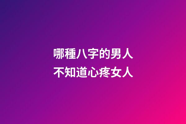 哪種八字的男人不知道心疼女人