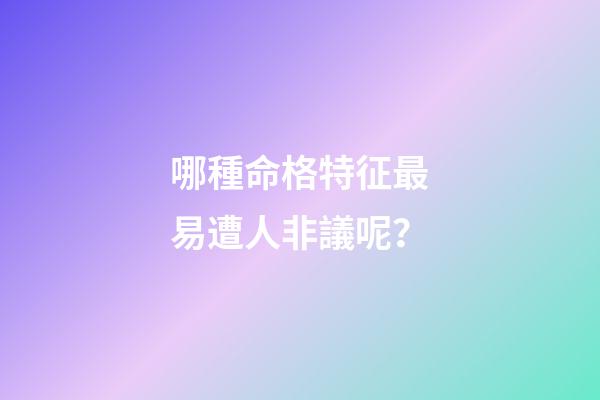 哪種命格特征最易遭人非議呢？