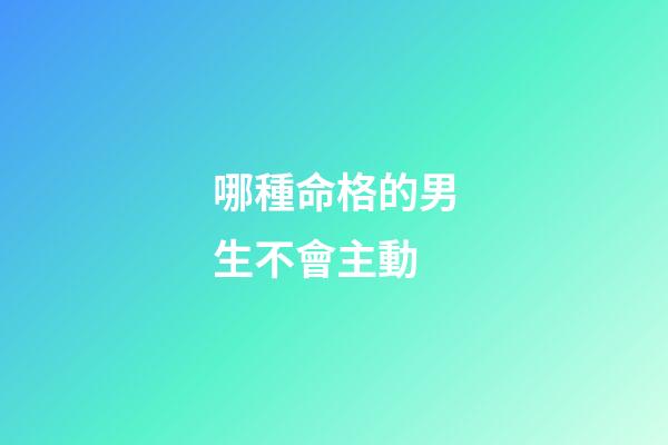 哪種命格的男生不會主動