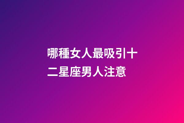 哪種女人最吸引十二星座男人注意-第1張-星座運勢-玄機派