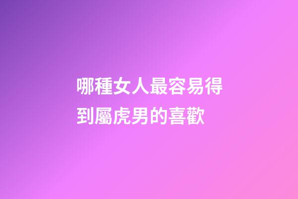 哪種女人最容易得到屬虎男的喜歡