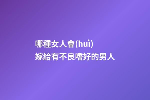 哪種女人會(huì)嫁給有不良嗜好的男人?