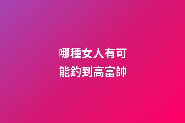 哪種女人有可能釣到高富帥