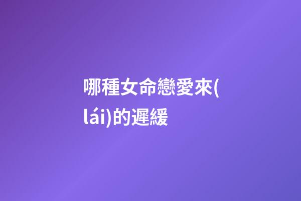 哪種女命戀愛來(lái)的遲緩