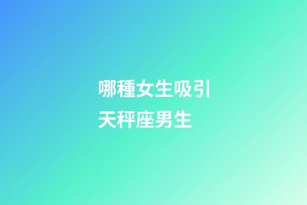 哪種女生吸引天秤座男生-第1張-星座運勢-玄機派