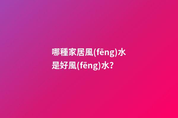 哪種家居風(fēng)水是好風(fēng)水？
