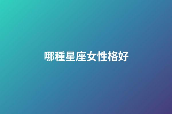 哪種星座女性格好-第1張-星座運勢-玄機派