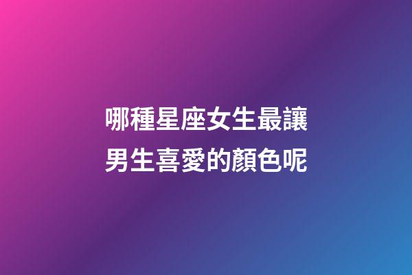 哪種星座女生最讓男生喜愛的顏色呢-第1張-星座運勢-玄機派