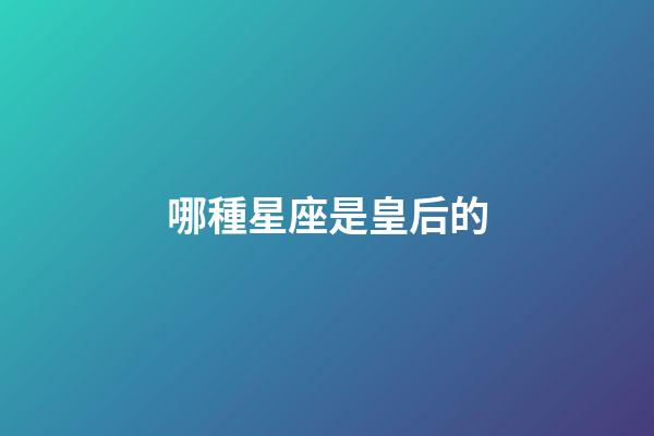 哪種星座是皇后的-第1張-星座運勢-玄機派