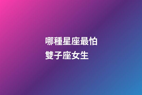 哪種星座最怕雙子座女生-第1張-星座運勢-玄機派