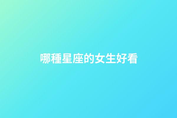哪種星座的女生好看-第1張-星座運(yùn)勢(shì)-玄機(jī)派